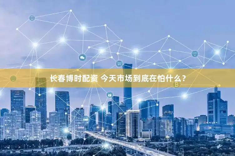 长春博时配资 今天市场到底在怕什么？