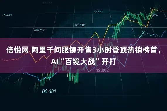 倍悦网 阿里千问眼镜开售3小时登顶热销榜首，AI“百镜大战”开打