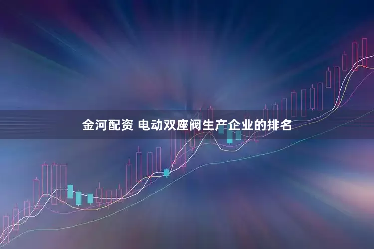 金河配资 电动双座阀生产企业的排名