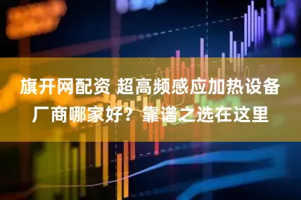 旗开网配资 超高频感应加热设备厂商哪家好？靠谱之选在这里