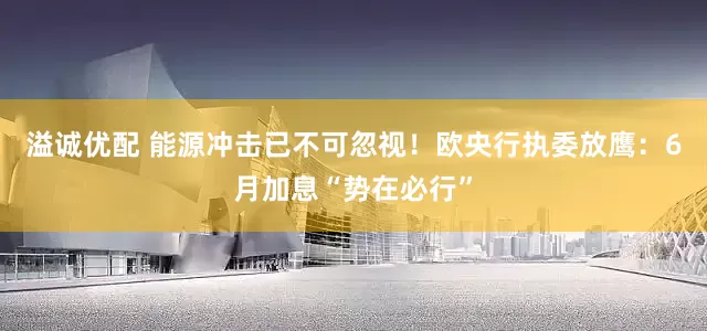 溢诚优配 能源冲击已不可忽视！欧央行执委放鹰：6月加息“势在必行”